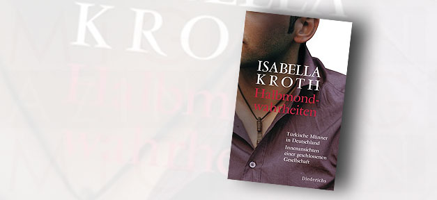 Von Isabella Kroth: Halbmondwahrheiten - Türkische Männer in Deutschland - Innenansichten einer geschlossenen Gesellschaft